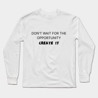 Don't wait for the opportunity, Create it! Long Sleeve T-Shirt